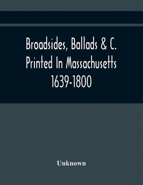 Broadsides Ballads &C. Printed In Massachusetts 1639-1800