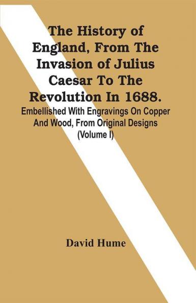 The History Of England From The Invasion Of Julius Caesar To The Revolution In 1688. Embellished With Engravings On Copper And Wood From Original Designs (Volume I)