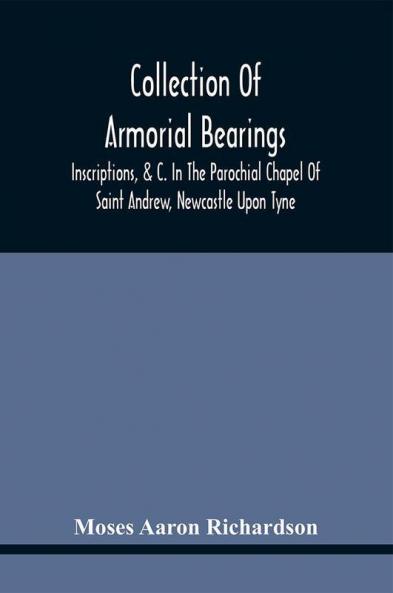 Collection Of Armorial Bearings Inscriptions &C. In The Parochial Chapel Of Saint Andrew Newcastle Upon Tyne