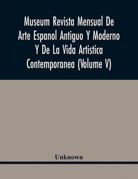 Museum Revista Mensual De Arte Espanol Antiguo Y Moderno Y De La Vida Artistica Contemporanea (Volume V)