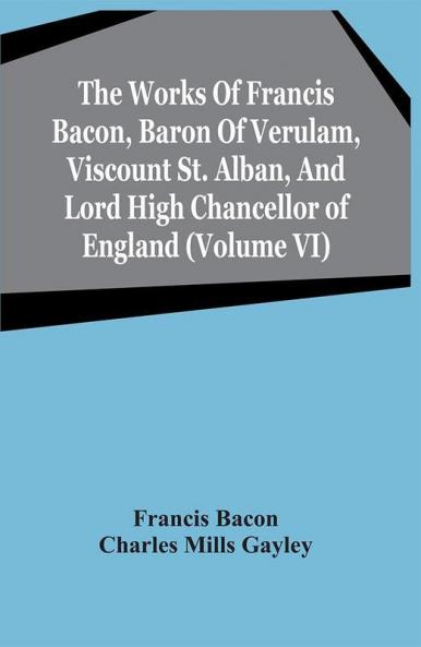 The Works Of Francis Bacon Baron Of Verulam Viscount St. Alban And Lord High Chancellor Of England (Volume Vi)