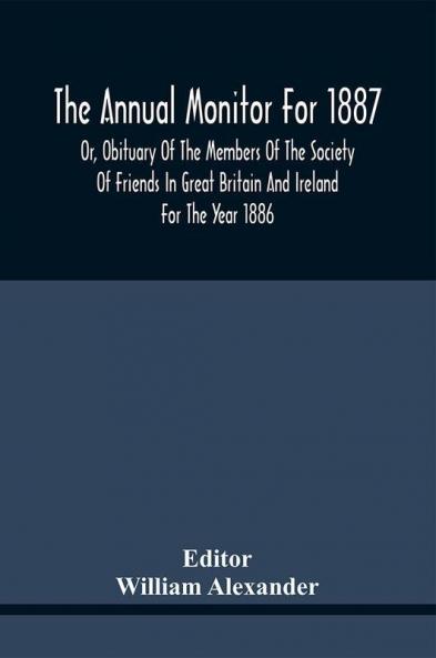 The Annual Monitor For 1887 Or Obituary Of The Members Of The Society Of Friends In Great Britain And Ireland For The Year 1886