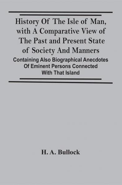 History Of The Isle Of Man With A Comparative View Of The Past And Present State Of Society And Manners Containing Also Biographical Anecdotes Of Eminent Persons Connected With That Island