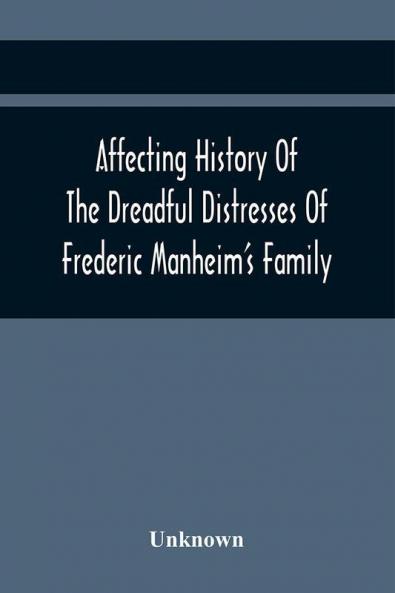 Affecting History Of The Dreadful Distresses Of Frederic Manheim'S Family