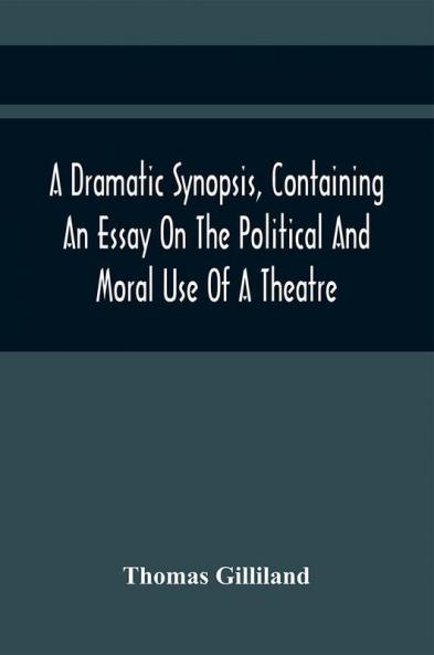 A Dramatic Synopsis Containing An Essay On The Political And Moral Use Of A Theatre; Involving Remarks On The Dramatic Writers Of The Present Day And Strictures On The Performers Of The Two Theatres