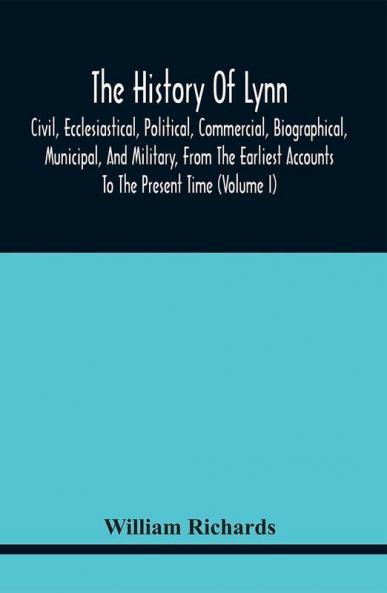 The History Of Lynn Civil Ecclesiastical Political Commercial Biographical Municipal And Military From The Earliest Accounts To The Present Time (Volume I)