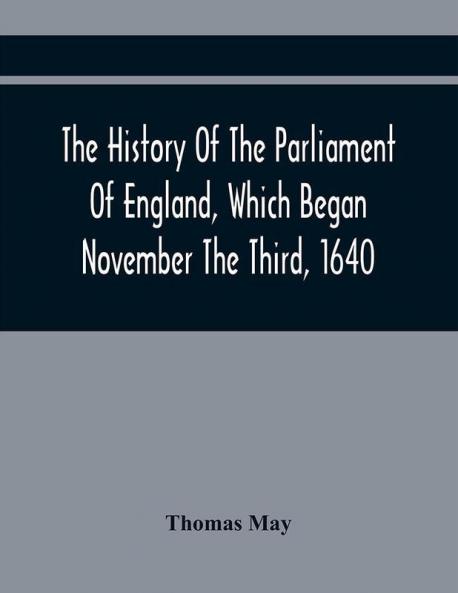 The History Of The Parliament Of England Which Began November The Third 1640 : With A Short And Necessary View Of Some Precedent Years