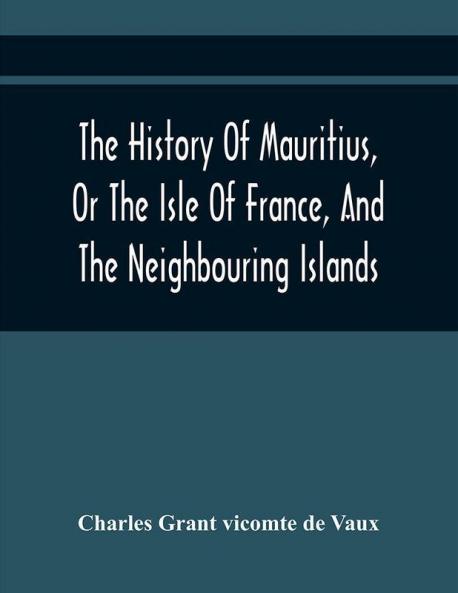 The History Of Mauritius Or The Isle Of France And The Neighbouring Islands; From Their First Discovery To The Present Time