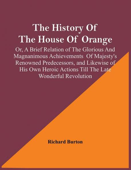 The History Of The House Of Orange; Or A Brief Relation Of The Glorious And Magnanimous Achievements Of Majesty's Renowned Predecessors And Likewise Of His Own Heroic Actions Till The Late Wonderful Revolution; Together With The History Of William