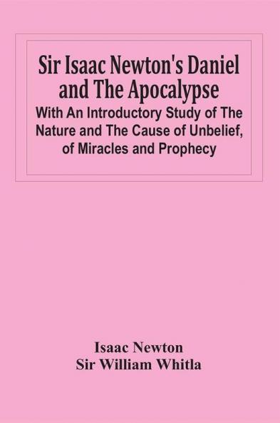 Sir Isaac Newton'S Daniel And The Apocalypse; With An Introductory Study Of The Nature And The Cause Of Unbelief Of Miracles And Prophecy