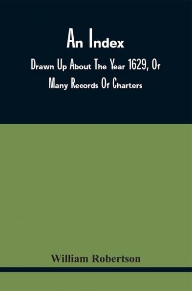An Index Drawn Up About The Year 1629 Of Many Records Of Charters Granted By The Different Sovereigns Of Scotland Between The Years 1309 And 1413 Most Of Which Records Have Been Long Missing. With An Introduction Giving A State Founded On Authe