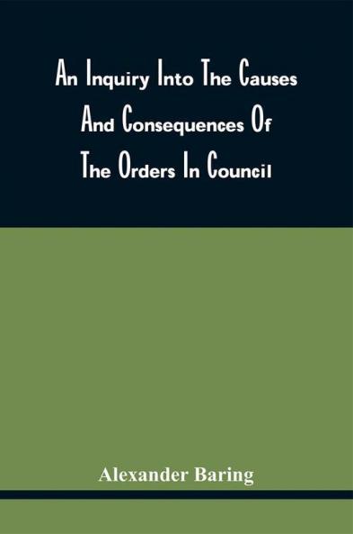 An Inquiry Into The Causes And Consequences Of The Orders In Council; And An Examination Of The Conduct Of Great Britain Towards The Neutral Commerce Of America