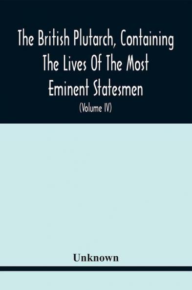 The British Plutarch Containing The Lives Of The Most Eminent Statesmen Patriots Divines Warriors Philosophers Poets And Artists Of Great Britain And Ireland From The Accession Of Henry Viii. To The Present Time. Including A Complete History Of E