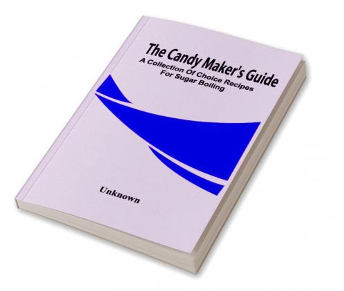 The Candy Maker'S Guide; A Collection Of Choice Recipes For Sugar Boiling