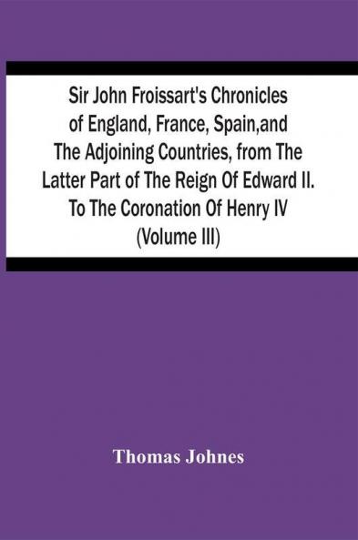 Sir John Froissart'S Chronicles Of England France Spain And The Adjoining Countries From The Latter Part Of The Reign Of Edward Ii. To The Coronation Of Henry Iv (Volume Iii)