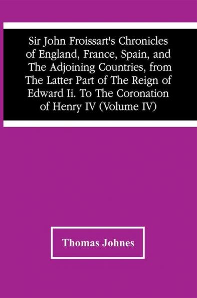 Sir John Froissart'S Chronicles Of England France Spain And The Adjoining Countries From The Latter Part Of The Reign Of Edward Ii. To The Coronation Of Henry Iv (Volume Iv)