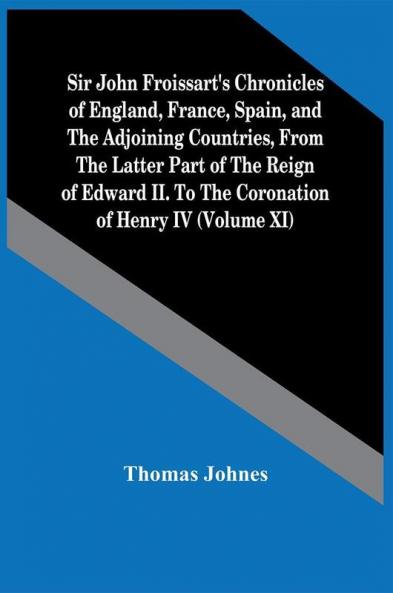 Sir John Froissart'S Chronicles Of England France Spain And The Adjoining Countries From The Latter Part Of The Reign Of Edward Ii. To The Coronation Of Henry Iv (Volume Xi)