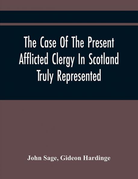 The Case Of The Present Afflicted Clergy In Scotland Truly Represented. To Which Is Added For Probation The Attestation Of Many Unexceptionable Witnesses To Every Particular And All The Publick Acts And Proclamations Of The Convention And Parliamen