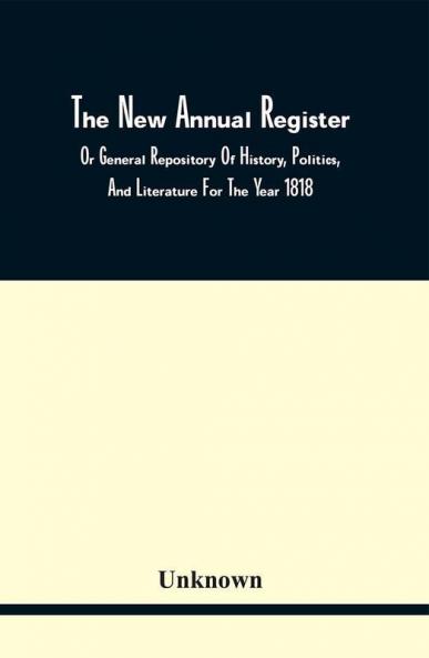 The New Annual Register Or General Repository Of History Politics And Literature For The Year 1818
