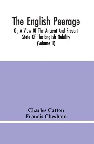 The English Peerage; Or A View Of The Ancient And Present State Of The English Nobility; To Which Is Subjoined A Chronological Account Of Such Titles As Have Become Extinct From The Norman Conquest To The Beginning Of The Year MDCCXC (Volume Ii)
