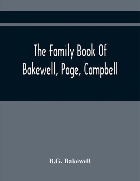 The Family Book Of Bakewell Page Campbell: Being Some Account Of The Descendants Of John Bakewell Of Castle Donington Leicestershire England Born In 1638. Benjamin Page Born In 1765 At Norwich England. William Campbell Born July 1 1766 At