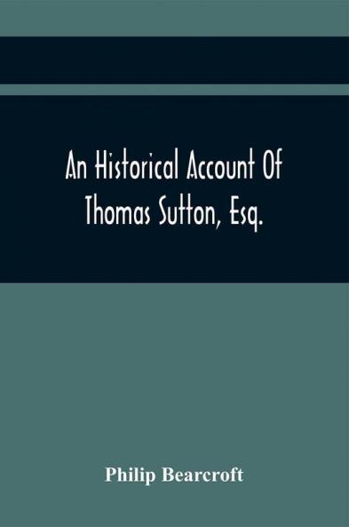 An Historical Account Of Thomas Sutton Esq.; And Of His Foundation In Charter-House