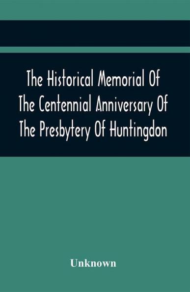 The Historical Memorial Of The Centennial Anniversary Of The Presbytery Of Huntingdon