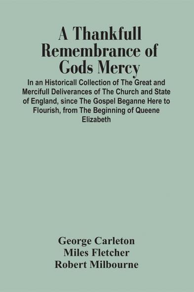 A Thankfull Remembrance Of Gods Mercy. In An Historicall Collection Of The Great And Mercifull Deliverances Of The Church And State Of England Since The Gospel Beganne Here To Flourish From The Beginning Of Queene Elizabeth