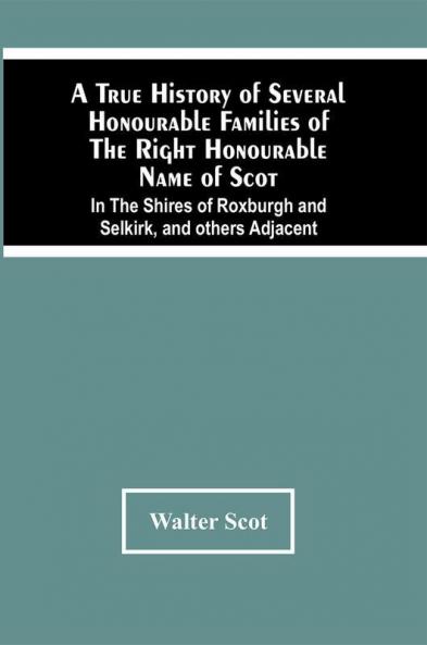 A True History Of Several Honourable Families Of The Right Honourable Name Of Scot In The Shires Of Roxburgh And Selkirk And Others Adjacent.