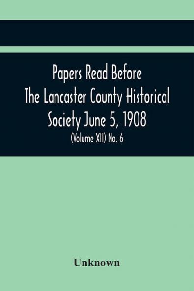 Papers Read Before The Lancaster County Historical Society June 5 1908; History Herself As Seen In Her Own Workshop; (Volume Xii) No. 6