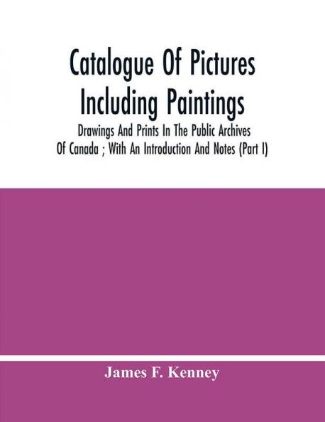 Catalogue Of Pictures Including Paintings Drawings And Prints In The Public Archives Of Canada ; With An Introduction And Notes (Part I)