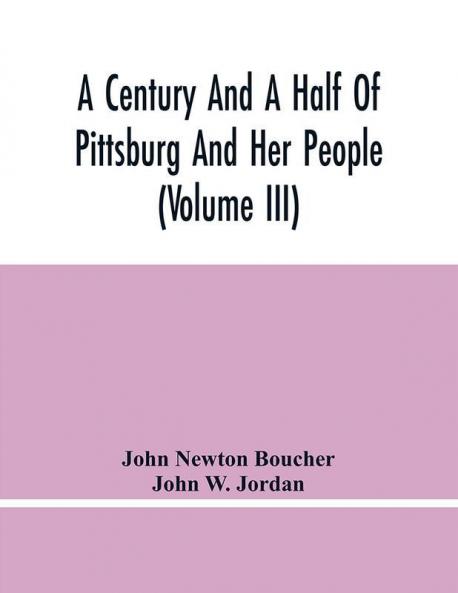 A Century And A Half Of Pittsburg And Her People (Volume Iii) Genealogical Memoirs Of The Leading Families Of Pittsburg And Vicinity Compiled Under The Editorial Super.
