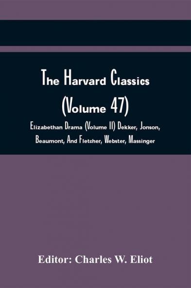 The Harvard Classics (Volume 47); Elizabethan Drama (Volume Ii) Dekker Jonson Beaumont And Fletcher Webster Massinger