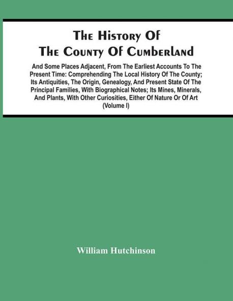 The History Of The County Of Cumberland. And Some Places Adjacent From The Earliest Accounts To The Present Time: Comprehending The Local History Of The County; Its Antiquities The Origin Genealogy And Present State Of The Principal Families Wit