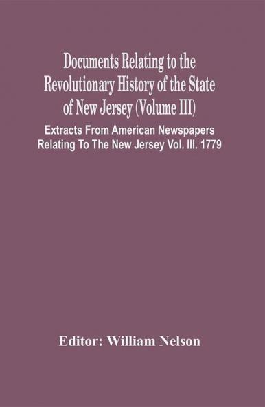 Documents Relating To The Revolutionary History Of The State Of New Jersey (Volume Iii) Extracts From American Newspapers Relating To The New Jersey Vol. Iii. 1779