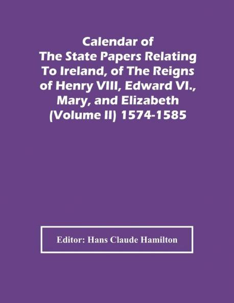Calendar Of The State Papers Relating To Ireland Of The Reigns Of Henry Viii Edward Vi. Mary And Elizabeth (Volume Ii) 1574-1585