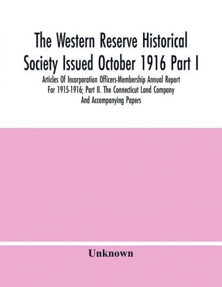 The Western Reserve Historical Society Issued October 1916 Part I. Articles Of Incorporation Officers-Membership Annual Report For 1915-1916; Part Ii. The Connecticut Land Company And Accompanying Papers