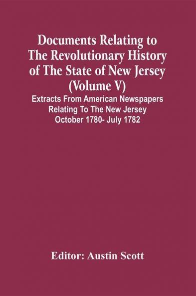 Documents Relating To The Revolutionary History Of The State Of New Jersey (Volume V) Extracts From American Newspapers Relating To The New Jersey October 1780- July 1782