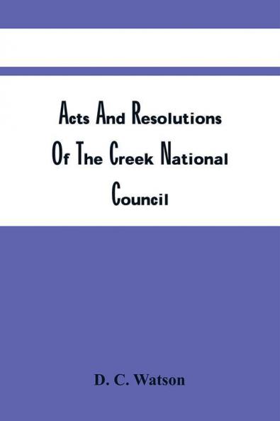 Acts And Resolutions Of The Creek National Council : Of The Extra Sessions Of April 1894 And The Regular Session Of October 1894