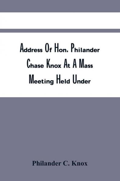 Address Of Hon. Philander Chase Knox At A Mass Meeting Held Under The Auspices Of The Union League At The Academy Of Music Philadelphia October 20 1908
