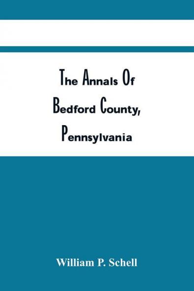 The Annals Of Bedford County Pennsylvania : Consisting Of Condensed Sketches Of The Most Important Events Which Occurred During The Century From January 1750 To 1850; Prepared For Old Home Week August 4-10 1907