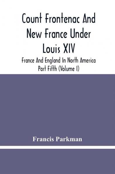 Count Frontenac And New France Under Louis Xiv; France And England In North America. Part Fifth (Volume I)