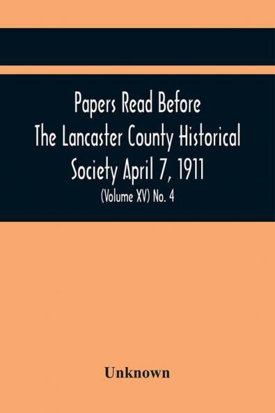 Papers Read Before The Lancaster County Historical Society April 7 1911; History Herself As Seen In Her Own Workshop; (Volume Xv) No. 4