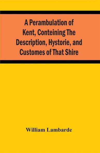 A Perambulation Of Kent Conteining The Description Hystorie And Customes Of That Shire