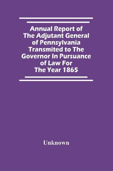 Annual Report Of The Adjutant General Of Pennsylvania Transmited To The Governor In Pursuance Of Law For The Year 1865