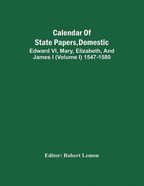 Calendar Of State Papers Domestic. Edward Vi Mary Elizabeth And James I (Volume I) 1547-1580