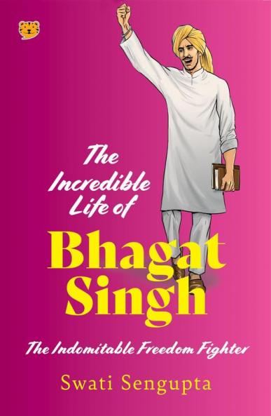 The Incredible Life of Bhagat Singh : The Indomitable Freedom Fighter