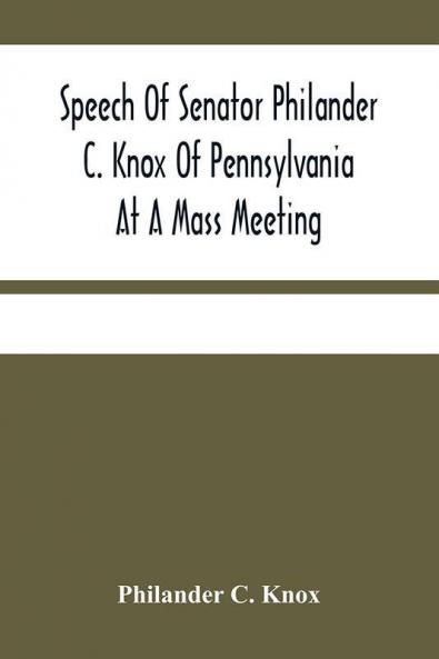 Speech Of Senator Philander C. Knox Of Pennsylvania At A Mass Meeting Held In The Academy Of Music Philadelphia Held Under The Auspices Of The Manufacturers Club Of Philadelphia Saturday Evening October First 1904