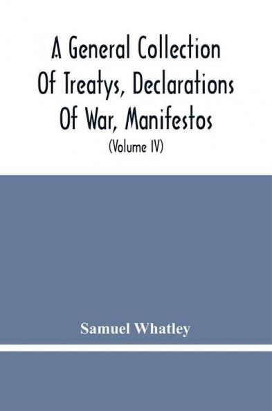 A General Collection Of Treatys Declarations Of War Manifestos And Other Publick Papers Relating To Peace And War And Other Publickk Paper From The End Of The Reign Of Queen Anne To The Year 1731 (Volume Iv)