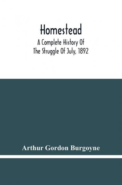 Homestead. A Complete History Of The Struggle Of July 1892 Between The Carnegie Steel Company Limited And The Amalgamated Association Of Iron And Steel Workers